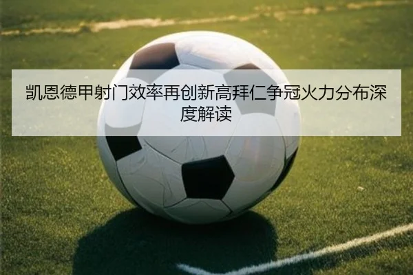 凯恩德甲射门效率再创新高拜仁争冠火力分布深度解读
